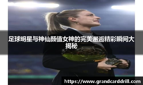 足球明星与神仙颜值女神的完美邂逅精彩瞬间大揭秘